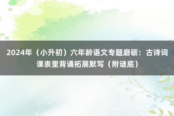 2024年（小升初）六年龄语文专题磨砺：古诗词课表里背诵拓展默写（附谜底）